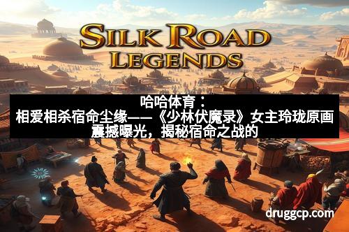 哈哈体育：相爱相杀宿命尘缘——《少林伏魔录》女主玲珑原画震撼曝光，揭秘宿命之战的惊心动魄